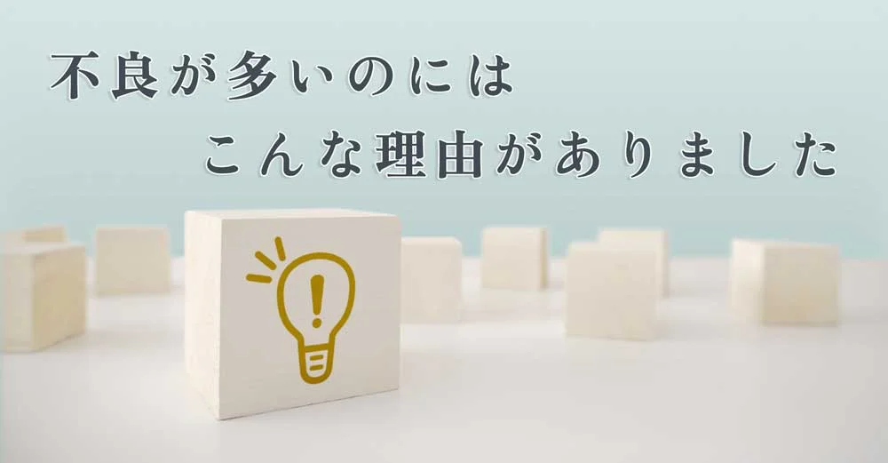 不良が多いのにはこんな理由がありました